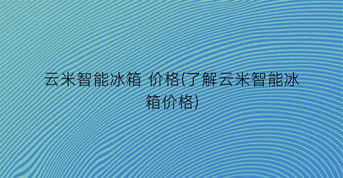 云米智能冰箱 价格(了解云米智能冰箱价格)